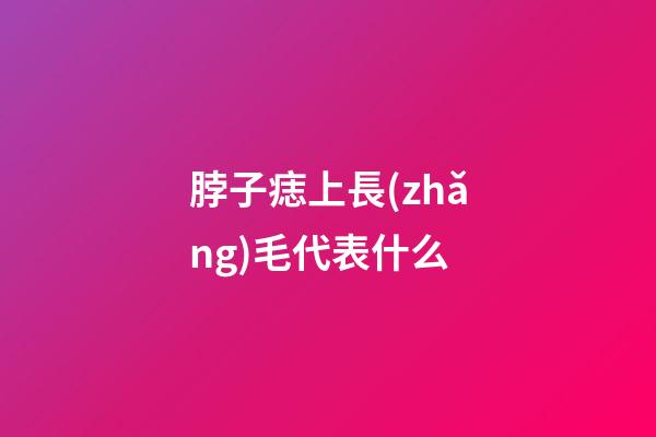 脖子痣上長(zhǎng)毛代表什么