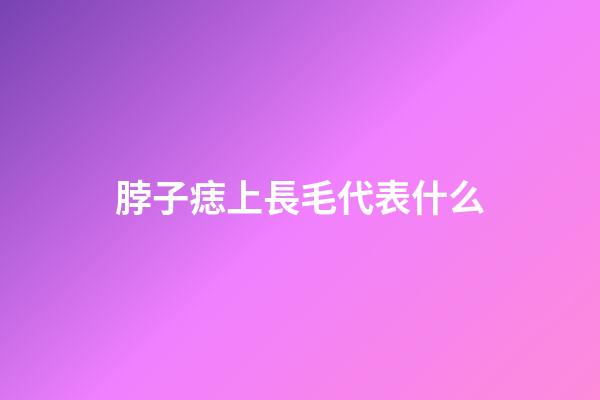 脖子痣上長毛代表什么