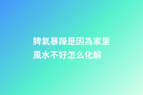 脾氣暴躁是因為家里風水不好怎么化解