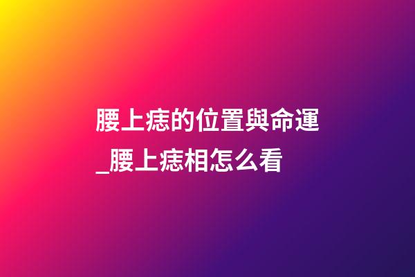 腰上痣的位置與命運_腰上痣相怎么看