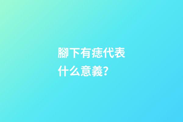 腳下有痣代表什么意義？