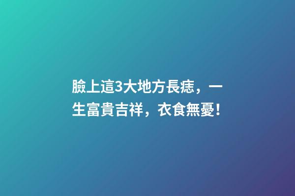 臉上這3大地方長痣，一生富貴吉祥，衣食無憂！