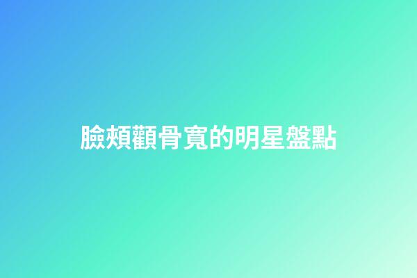 臉頰顴骨寬的明星盤點