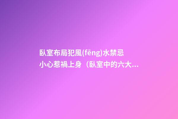 臥室布局犯風(fēng)水禁忌小心惹禍上身（臥室中的六大風(fēng)水禁忌）