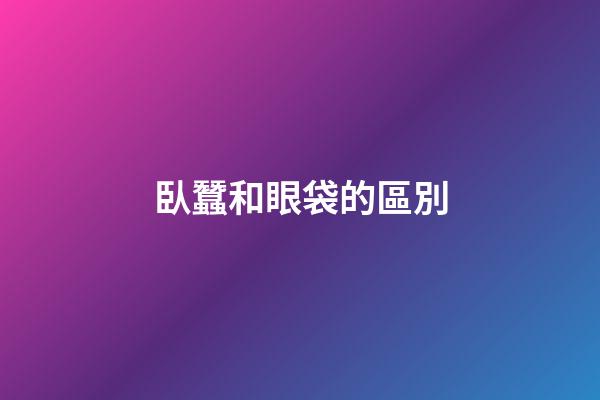 臥蠶和眼袋的區別