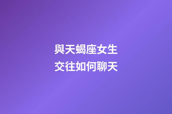 與天蝎座女生交往如何聊天-第1張-星座運(yùn)勢(shì)-玄機(jī)派
