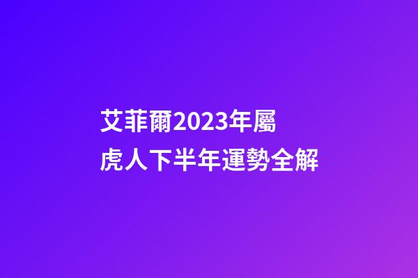 艾菲爾2023年屬虎人下半年運勢全解