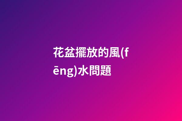 花盆擺放的風(fēng)水問題
