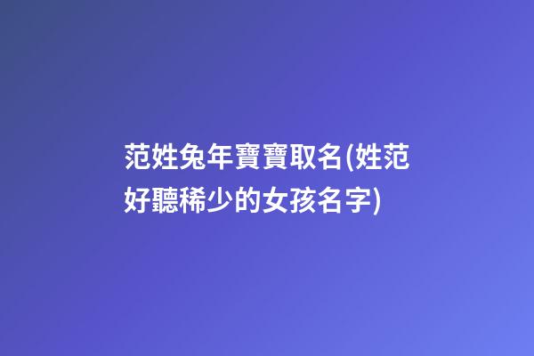 范姓兔年寶寶取名(姓范好聽稀少的女孩名字)
