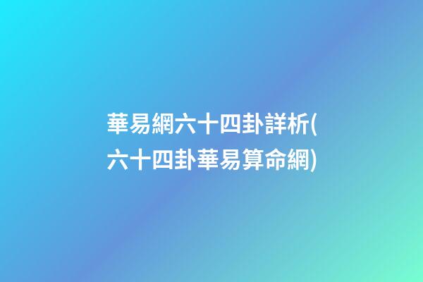 華易網六十四卦詳析(六十四卦華易算命網)
