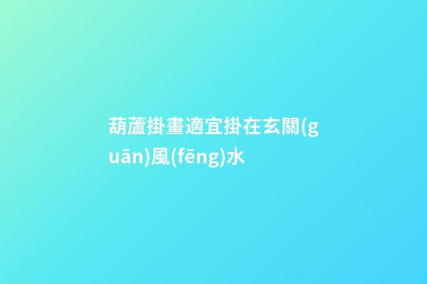 葫蘆掛畫適宜掛在玄關(guān)風(fēng)水