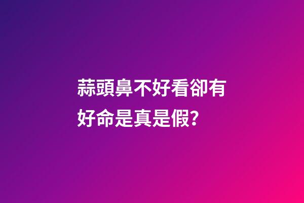 蒜頭鼻不好看卻有好命是真是假？