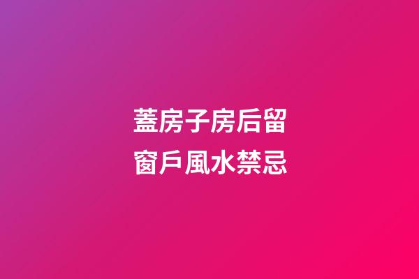 蓋房子房后留窗戶風水禁忌