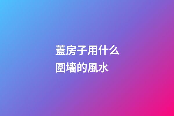 蓋房子用什么圍墻的風水