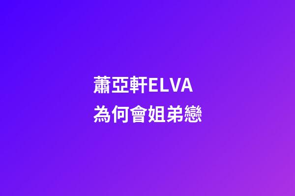 蕭亞軒ELVA為何會姐弟戀