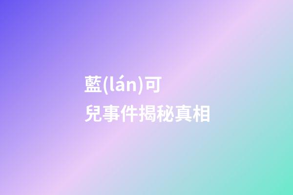 藍(lán)可兒事件揭秘真相