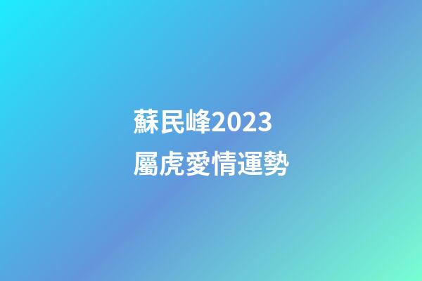 蘇民峰2023屬虎愛情運勢