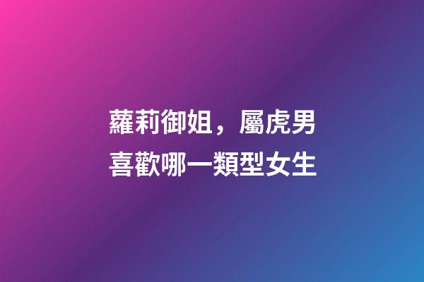 蘿莉御姐，屬虎男喜歡哪一類型女生