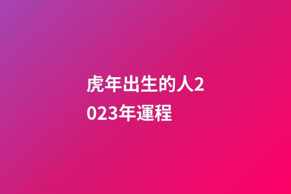 虎年出生的人2023年運程