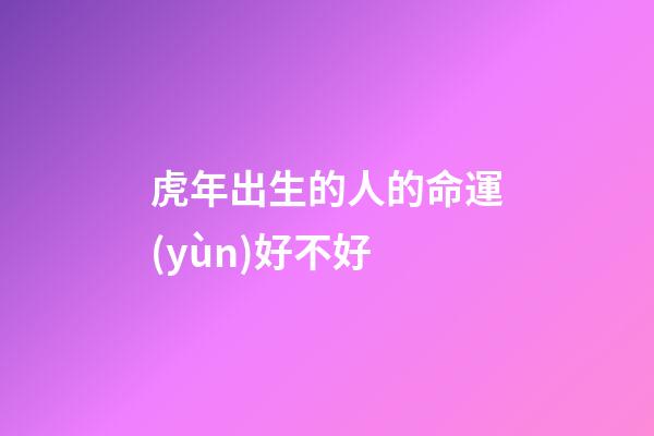 虎年出生的人的命運(yùn)好不好