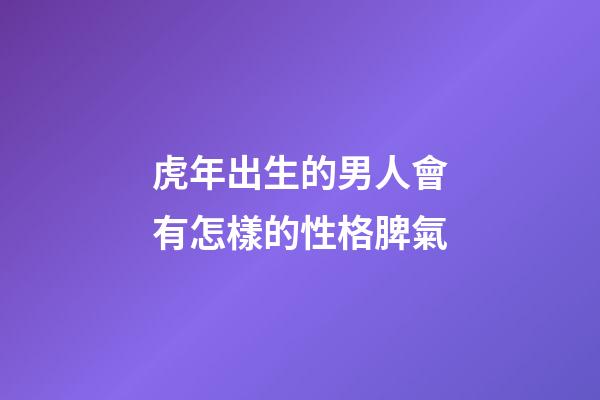 虎年出生的男人會有怎樣的性格脾氣