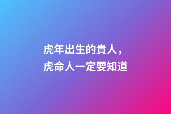 虎年出生的貴人，虎命人一定要知道