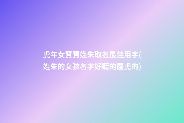 虎年女寶寶姓朱取名最佳用字(姓朱的女孩名字好聽的屬虎的)