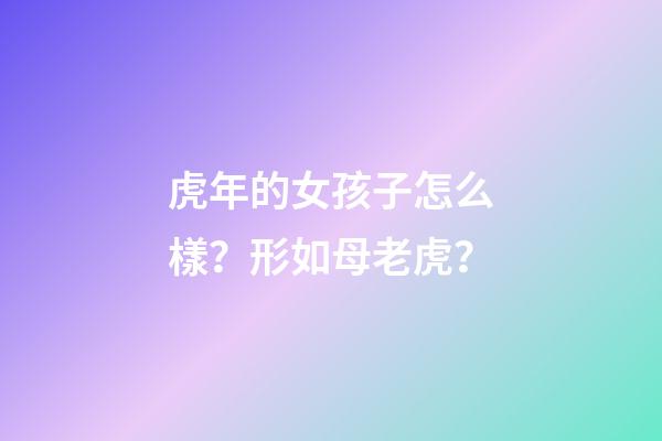 虎年的女孩子怎么樣？形如母老虎？