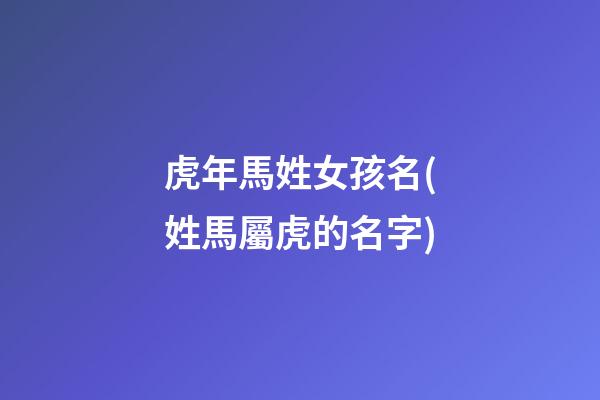 虎年馬姓女孩名(姓馬屬虎的名字)