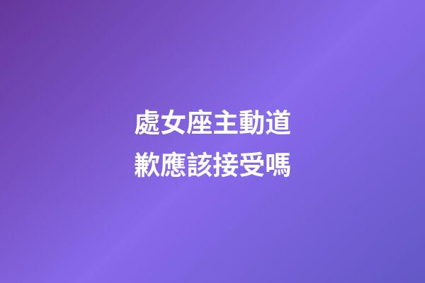 處女座主動道歉應該接受嗎