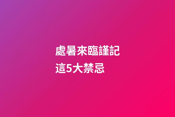 處暑來臨謹記這5大禁忌