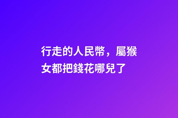 行走的人民幣，屬猴女都把錢花哪兒了
