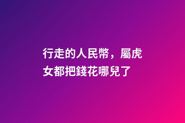 行走的人民幣，屬虎女都把錢花哪兒了