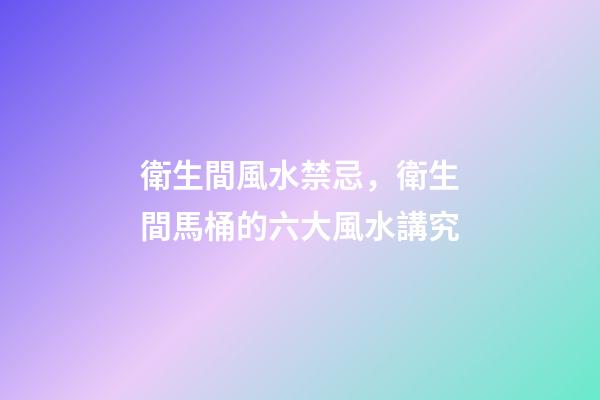 衛生間風水禁忌，衛生間馬桶的六大風水講究