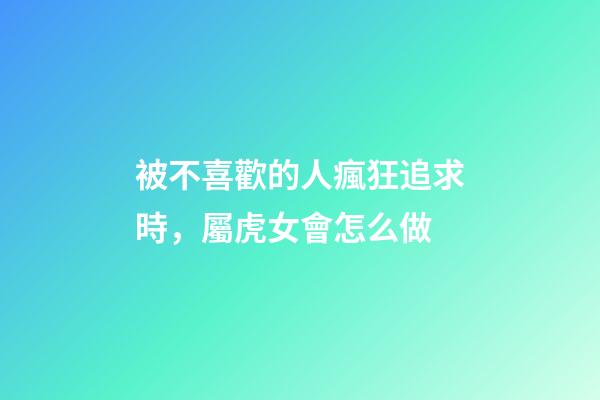 被不喜歡的人瘋狂追求時，屬虎女會怎么做