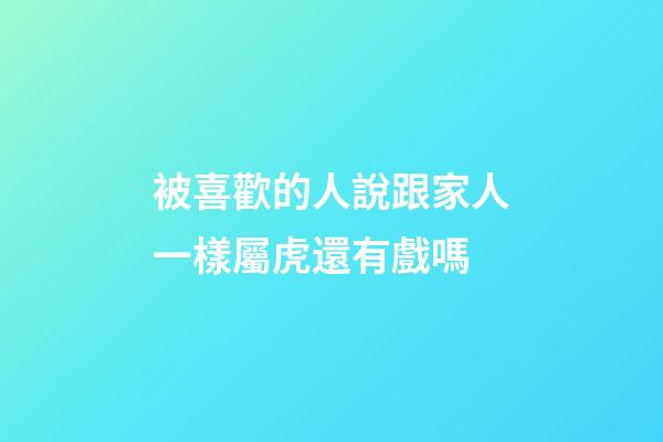 被喜歡的人說跟家人一樣屬虎還有戲嗎