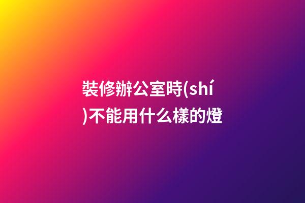 裝修辦公室時(shí)不能用什么樣的燈