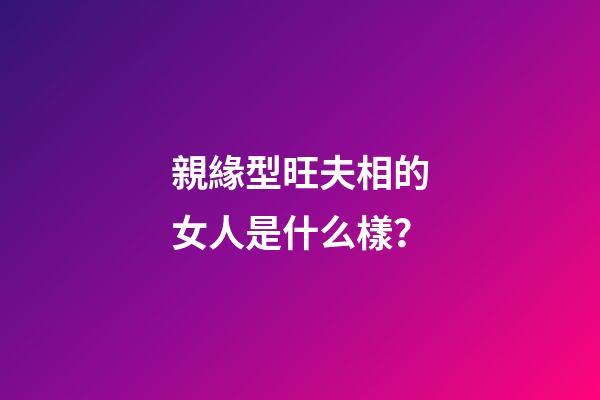 親緣型旺夫相的女人是什么樣？