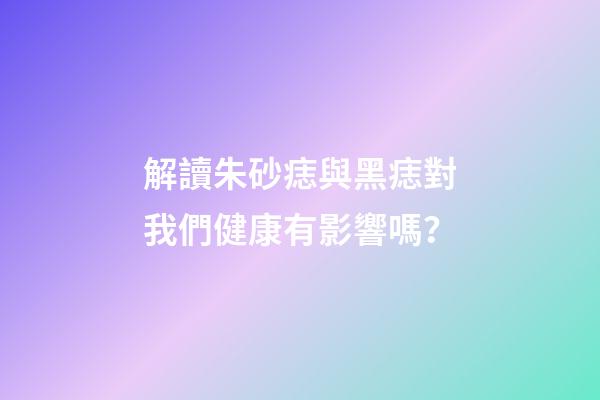 解讀朱砂痣與黑痣對我們健康有影響嗎？