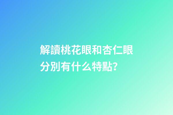 解讀桃花眼和杏仁眼分別有什么特點？