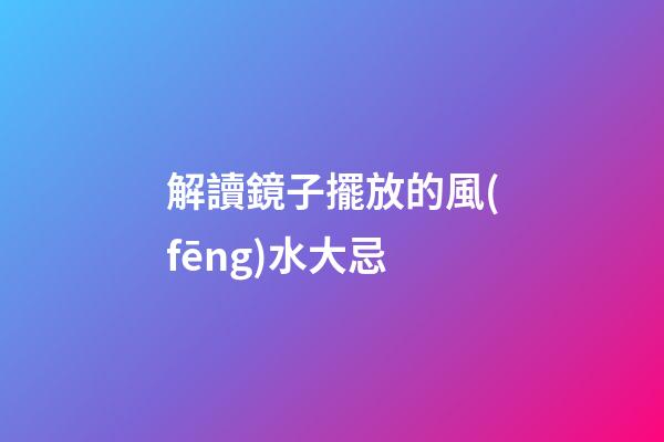 解讀鏡子擺放的風(fēng)水大忌
