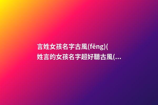 言姓女孩名字古風(fēng)(姓言的女孩名字超好聽古風(fēng))