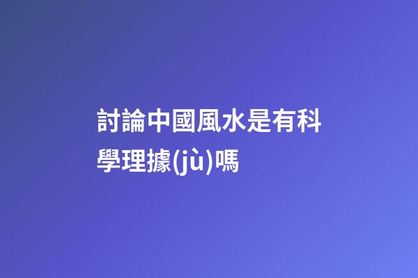 討論中國風水是有科學理據(jù)嗎