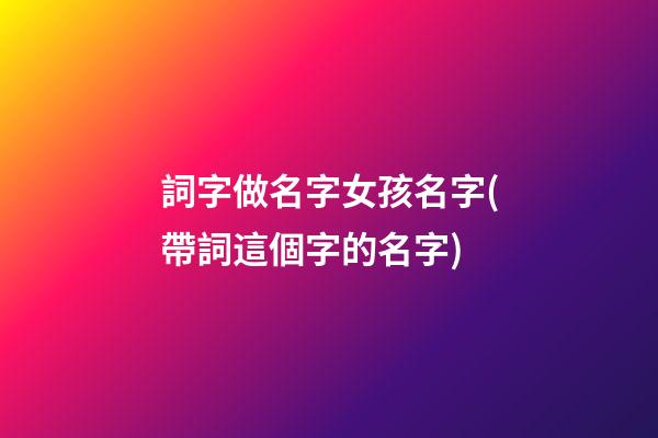 詞字做名字女孩名字(帶詞這個字的名字)
