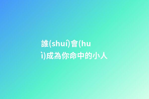 誰(shuí)會(huì)成為你命中的小人