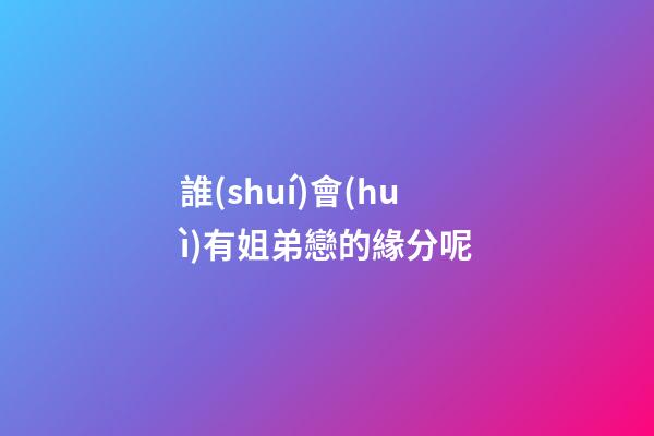 誰(shuí)會(huì)有姐弟戀的緣分呢