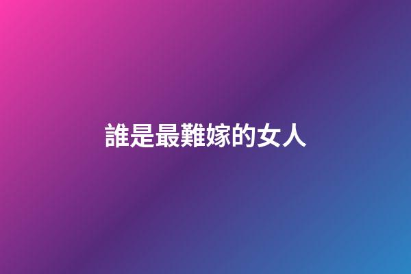 誰是最難嫁的女人