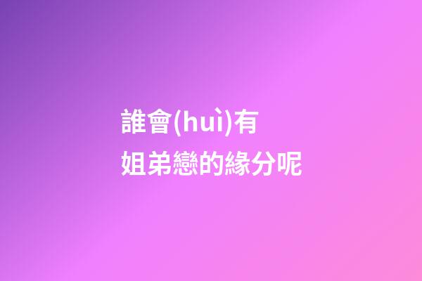 誰會(huì)有姐弟戀的緣分呢