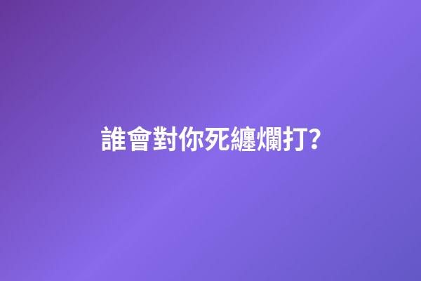 誰會對你死纏爛打？