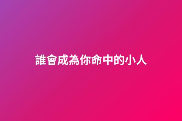 誰會成為你命中的小人